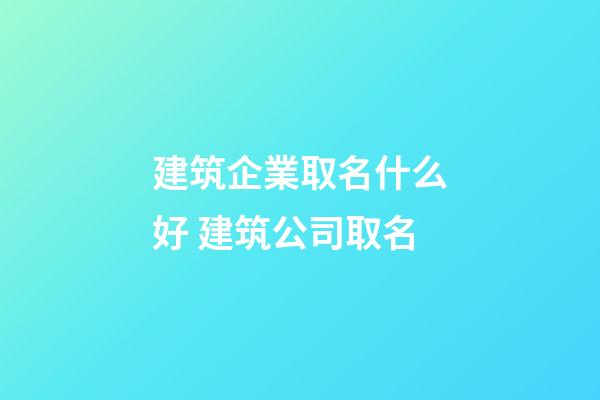 建筑企業取名什么好 建筑公司取名